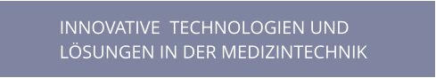 INNOVATIVE  TECHNOLOGIEN UND  LÖSUNGEN IN DER MEDIZINTECHNIK
